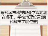 烟台城市科技职业学院地址在哪里，学校地理位置(烟台科技学院位置)