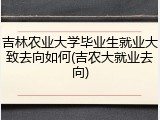 吉林农业大学毕业生就业大致去向如何(吉农大就业去向)
