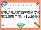 吉安幼儿师范高等专科学校地址在哪个市，什么区县()