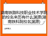 湖南铁路科技职业技术学院的校名来历有什么渊源(湖南铁科院校名渊源)