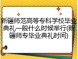 新疆师范高等专科学校毕业典礼一般什么时候举行(新疆师专毕业典礼时间)