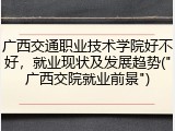 广西交通职业技术学院好不好，就业现状及发展趋势("广西交院就业前景")