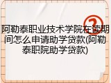 阿勒泰职业技术学院在读期间怎么申请助学贷款(阿勒泰职院助学贷款)