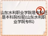山东水利职业学院是专科还是本科院校呢(山东水利职业学院专科)