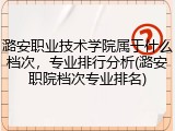 潞安职业技术学院属于什么档次，专业排行分析(潞安职院档次专业排名)
