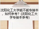 沈阳化工大学能不能专接本，如何参考？(沈阳化工大学专接本参考)