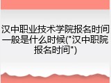 汉中职业技术学院报名时间一般是什么时候("汉中职院报名时间")