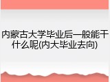 内蒙古大学毕业后一般能干什么呢(内大毕业去向)