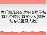 商丘幼儿师范高等专科学校有几个校区,有多少人(商丘幼专校区及人数)