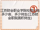 江苏财会职业学院校园占地多少亩，多少师生(江苏财会职院面积师生)