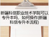 新疆科信职业技术学院可以专升本吗，如何操作(新疆科信专升本流程)