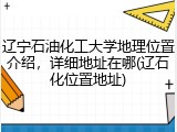辽宁石油化工大学地理位置介绍，详细地址在哪(辽石化位置地址)