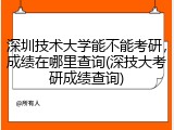 深圳技术大学能不能考研，成绩在哪里查询(深技大考研成绩查询)