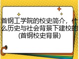 首钢工学院的校史简介，什么历史与社会背景下建校的(首钢校史背景)