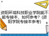 资阳环境科技职业学院能不能专接本，如何参考？(资阳学院专接本参考)
