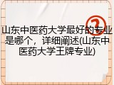山东中医药大学最好的专业是哪个，详细阐述(山东中医药大学王牌专业)