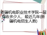 新疆机电职业技术学院一届招收多少人，最近几年(新疆机电招生人数)