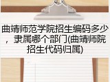 曲靖师范学院招生编码多少，隶属哪个部门(曲靖师院招生代码归属)
