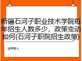 新疆石河子职业技术学院每年招生人数多少，政策变动如何(石河子职院招生政策)