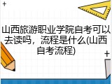 山西旅游职业学院自考可以去读吗，流程是什么(山西自考流程)
