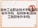 吉林工业职业技术学院要招专升本吗，如何参考(吉林工院招专升本吗)