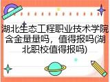 湖北生态工程职业技术学院含金量量吗，值得报吗(湖北职校值得报吗)