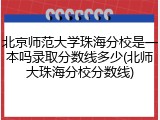 北京师范大学珠海分校是一本吗录取分数线多少(北师大珠海分校分数线)