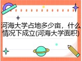 河海大学占地多少亩，什么情况下成立(河海大学面积)