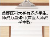 首都医科大学有多少学生，师资力量如何(首医大师资学生数)