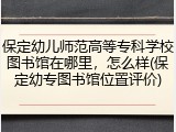 保定幼儿师范高等专科学校图书馆在哪里，怎么样(保定幼专图书馆位置评价)