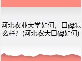 河北农业大学如何，口碑怎么样？(河北农大口碑如何)
