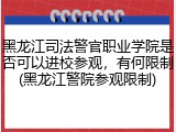 黑龙江司法警官职业学院是否可以进校参观，有何限制(黑龙江警院参观限制)