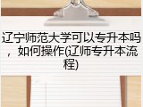 辽宁师范大学可以专升本吗，如何操作(辽师专升本流程)