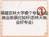 福建农林大学哪个专业毕业就业前景比较好(农林大就业好专业)