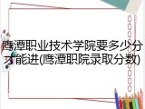 鹰潭职业技术学院要多少分才能进(鹰潭职院录取分数)