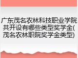 广东茂名农林科技职业学院共开设有哪些类型奖学金(茂名农林职院奖学金类型)