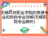 无锡科技职业学院的普通专业和特色专业详解(无锡职院专业解析)