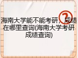 海南大学能不能考研，成绩在哪里查询(海南大学考研成绩查询)