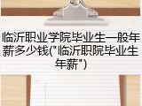 临沂职业学院毕业生一般年薪多少钱("临沂职院毕业生年薪")
