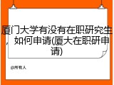 厦门大学有没有在职研究生，如何申请(厦大在职研申请)