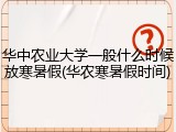 华中农业大学一般什么时候放寒暑假(华农寒暑假时间)