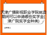 天津广播影视职业学院就读期间可以申请哪些奖学金(津广院奖学金种类)