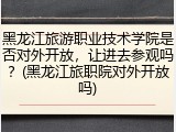 黑龙江旅游职业技术学院是否对外开放，让进去参观吗？(黑龙江旅职院对外开放吗)