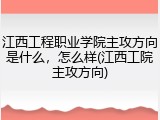 江西工程职业学院主攻方向是什么，怎么样(江西工院主攻方向)