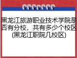 黑龙江旅游职业技术学院是否有分校，共有多少个校区(黑龙江职院几校区)