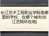 长江艺术工程职业学院是哪里的学校，在哪个城市(长江艺院所在地)