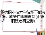 正德职业技术学院能不能考研，成绩在哪里查询(正德职院考研查询)
