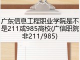 广东信息工程职业学院是不是211或985高校(广信职院非211/985)