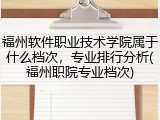 福州软件职业技术学院属于什么档次，专业排行分析(福州职院专业档次)