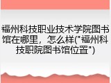 福州科技职业技术学院图书馆在哪里，怎么样("福州科技职院图书馆位置")
